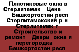 Пластиковые окна в Стерлитамак › Цена ­ 3 500 - Башкортостан респ., Стерлитамакский р-н, Стерлитамак г. Строительство и ремонт » Двери, окна и перегородки   . Башкортостан респ.